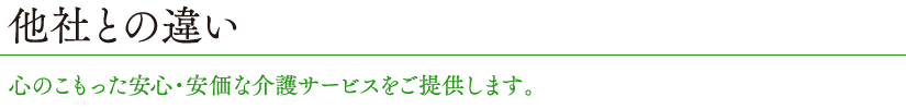 他社との違い心のこもった安心・安価な介護サービスをご提供します。