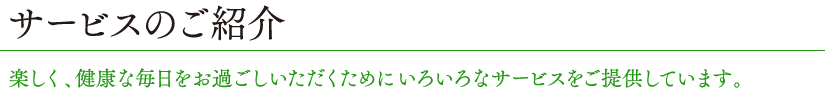 サービスのご紹介 楽しく、健康な毎日をお過ごしいただくためにいろいろなサービスをご提供しています。